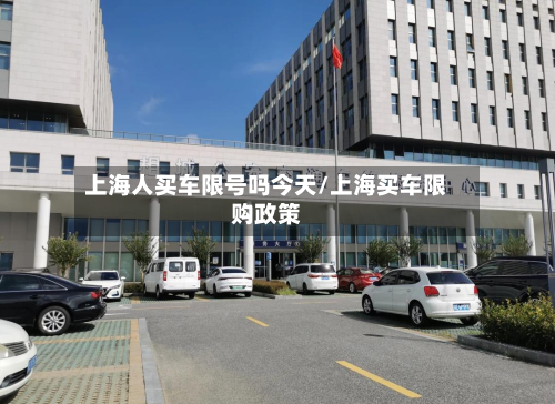 上海人买车限号吗今天/上海买车限购政策-第1张图片