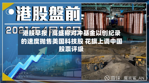 港股早报 | 高盛称对冲基金以创纪录的速度抛售美国科技股 花旗上调中国股票评级-第1张图片