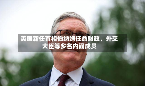 英国新任首相伯纳姆任命财政	、外交大臣等多名内阁成员-第2张图片