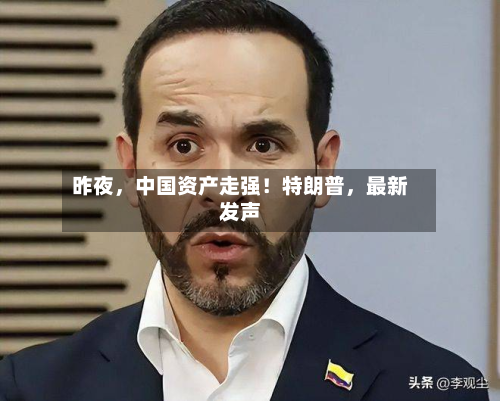 昨夜	，中国资产走强！特朗普，最新发声-第2张图片