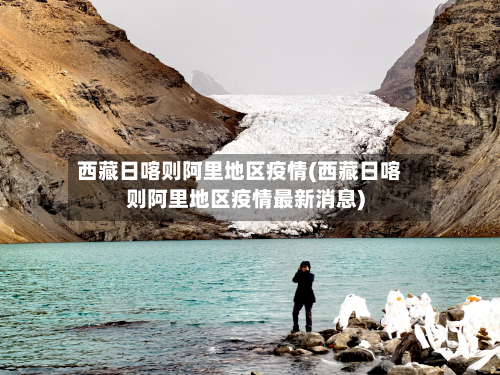  *** 日喀则阿里地区疫情( *** 日喀则阿里地区疫情最新消息)