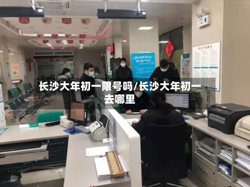 长沙大年初一限号吗/长沙大年初一去哪里-第1张图片