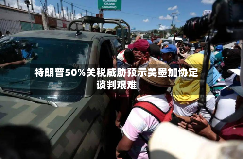 特朗普50%关税威胁预示美墨加协定谈判艰难-第1张图片