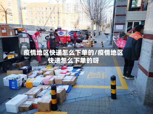 疫情地区快递怎么下单的/疫情地区快递怎么下单的呀-第1张图片
