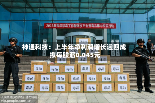 神通科技:上半年净利润增长逾四成 拟每股派0.045元-第1张图片