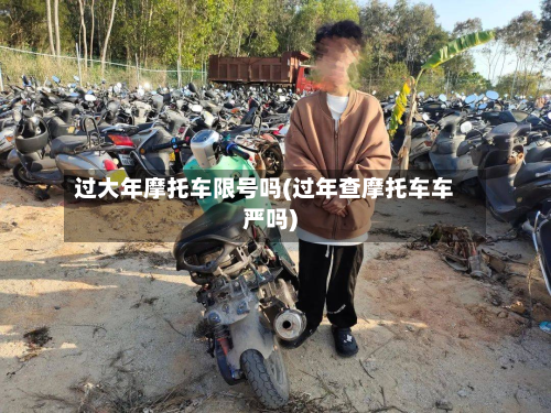过大年摩托车限号吗(过年查摩托车车严吗)-第1张图片