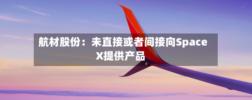 航材股份:未直接或者间接向SpaceX提供产品-第3张图片