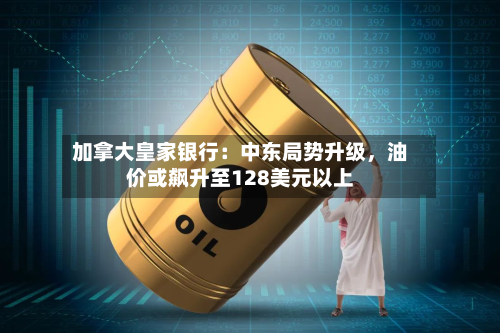 加拿大皇家银行：中东局势升级，油价或飙升至128美元以上-第2张图片