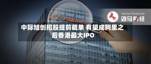 中际旭创招股提前截单 有望成阿里之后香港最大IPO-第1张图片