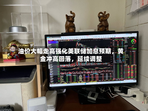油价大幅走高强化美联储加息预期，黄金冲高回落，延续调整-第1张图片
