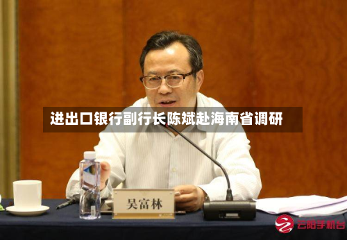 进出口银行副行长陈斌赴海南省调研-第1张图片