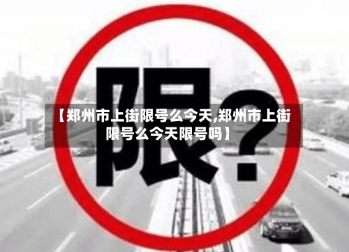 【郑州市上街限号么今天,郑州市上街限号么今天限号吗】-第1张图片