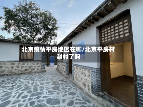 北京疫情平房地区在哪/北京平房村封村了吗-第1张图片