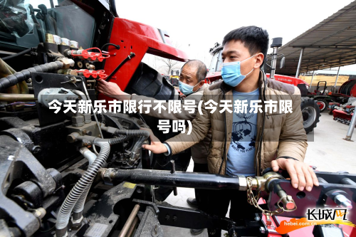 今天新乐市限行不限号(今天新乐市限号吗)-第1张图片