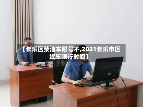 【长乐区柴油车限号不,2021长乐市区货车限行时间】-第1张图片