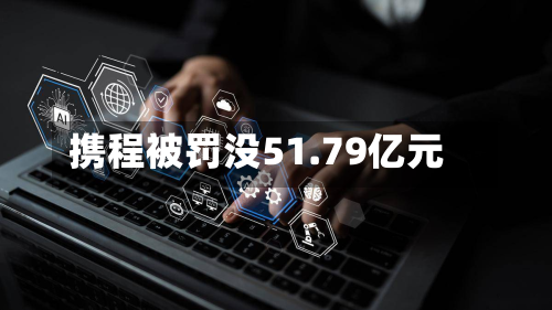 携程被罚没51.79亿元-第1张图片