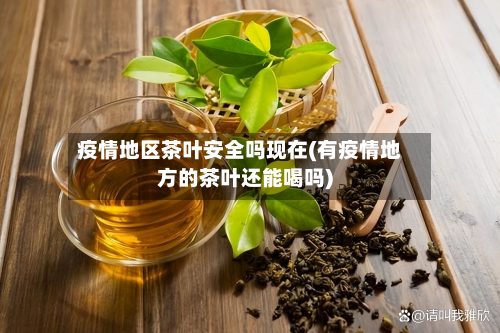 疫情地区茶叶安全吗现在(有疫情地方的茶叶还能喝吗)-第1张图片