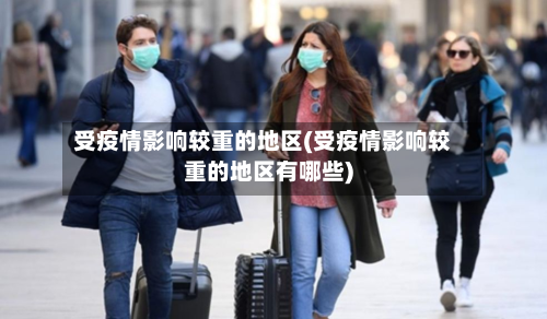 受疫情影响较重的地区(受疫情影响较重的地区有哪些)-第1张图片