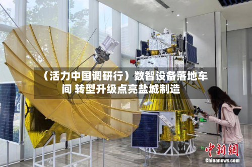 (活力中国调研行)数智设备落地车间 转型升级点亮盐城制造-第1张图片