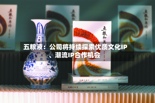 五粮液：公司将持续探索优质文化IP、潮流IP合作机会-第2张图片
