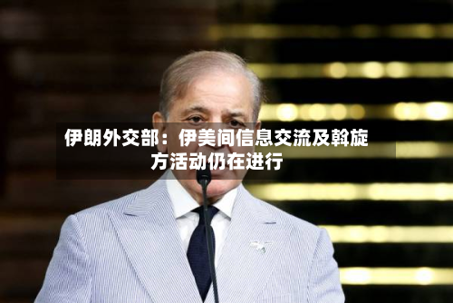 伊朗外交部:伊美间信息交流及斡旋方活动仍在进行-第1张图片