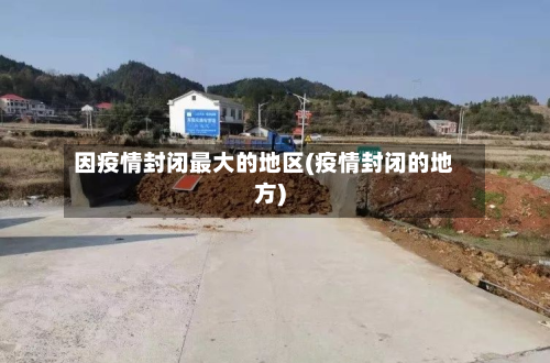 因疫情封闭最大的地区(疫情封闭的地方)-第1张图片