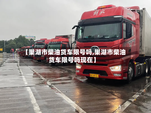 【巢湖市柴油货车限号吗,巢湖市柴油货车限号吗现在】-第1张图片