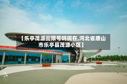 【乐亭茂源街限号吗现在,河北省唐山市乐亭县茂源小区】-第1张图片