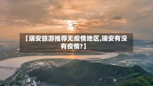 【瑞安旅游推荐无疫情地区,瑞安有没有疫情?】-第1张图片