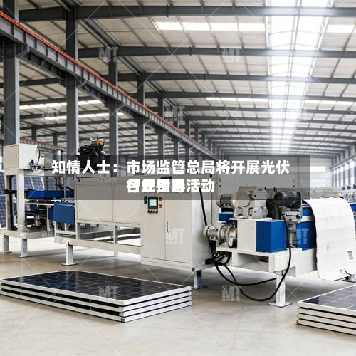 知情人士:市场监管总局将开展光伏行业费用
合规指导活动-第1张图片