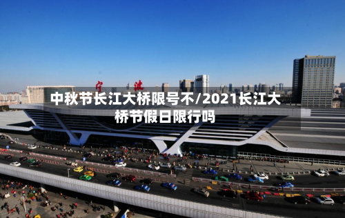 中秋节长江大桥限号不/2021长江大桥节假日限行吗-第1张图片