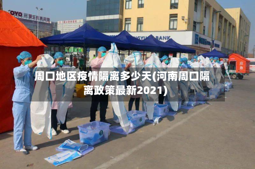周口地区疫情隔离多少天(河南周口隔离政策最新2021)-第1张图片