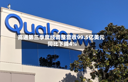 高通第三季度经调整营收99.5亿美元 同比下降4%-第1张图片