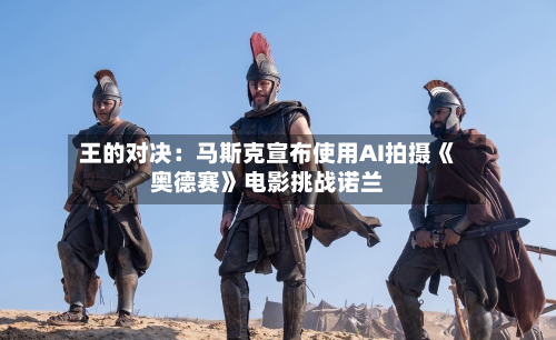 王的对决:马斯克宣布使用AI拍摄《奥德赛》电影挑战诺兰-第1张图片
