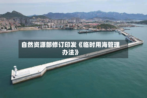 自然资源部修订印发《临时用海管理办法》-第1张图片