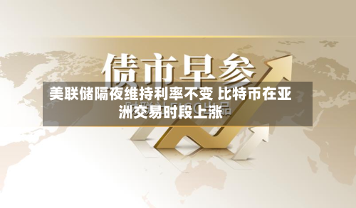 美联储隔夜维持利率不变 比特币在亚洲交易时段上涨-第1张图片