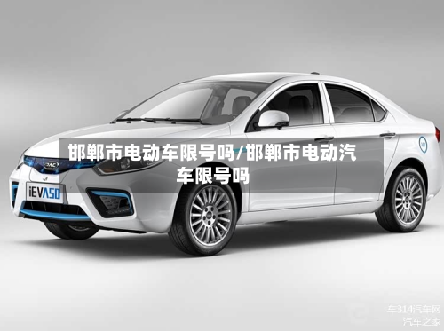 邯郸市电动车限号吗/邯郸市电动汽车限号吗-第1张图片