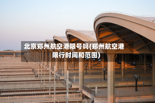 北京郑州航空港限号吗(郑州航空港限行时间和范围)-第1张图片