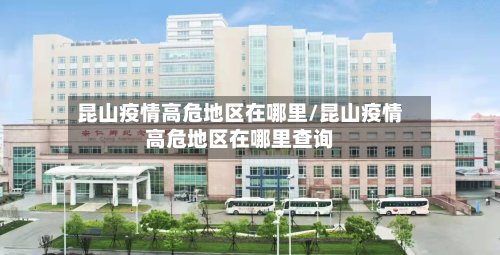 昆山疫情高危地区在哪里/昆山疫情高危地区在哪里查询-第1张图片