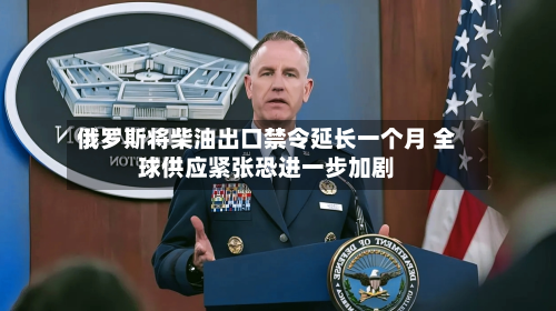 俄罗斯将柴油出口禁令延长一个月 全球供应紧张恐进一步加剧-第1张图片