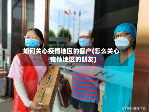 如何关心疫情地区的客户(怎么关心疫情地区的朋友)-第1张图片
