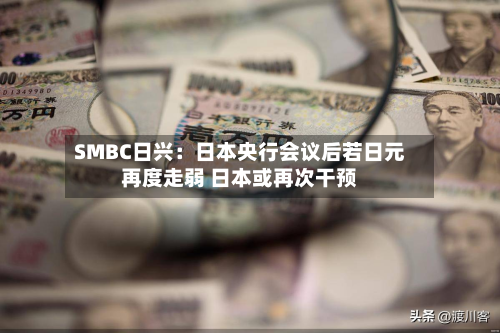 SMBC日兴:日本央行会议后若日元再度走弱 日本或再次干预-第1张图片