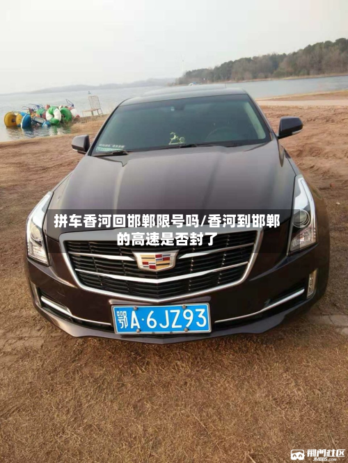 拼车香河回邯郸限号吗/香河到邯郸的高速是否封了-第1张图片