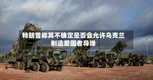 特朗普称其不确定是否会允许乌克兰制造爱国者导弹-第1张图片