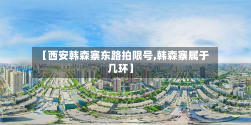 【西安韩森寨东路拍限号,韩森寨属于几环】-第1张图片