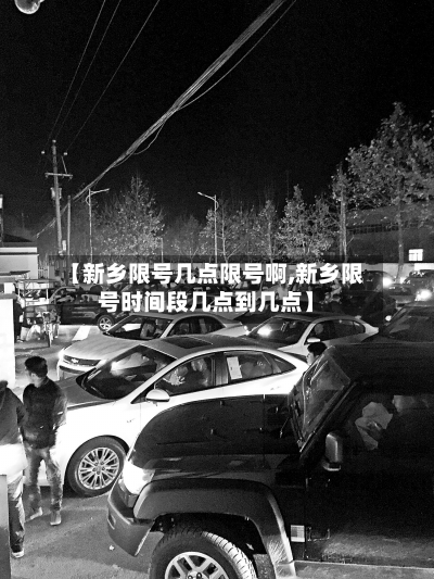 【新乡限号几点限号啊,新乡限号时间段几点到几点】-第1张图片