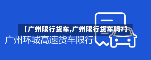 【广州限行货车,广州限行货车吗?】-第1张图片
