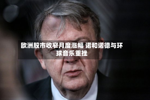 欧洲股市收窄月度涨幅 诺和诺德与环球音乐重挫-第1张图片