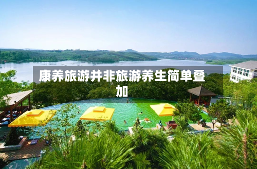 康养旅游并非旅游养生简单叠加-第1张图片