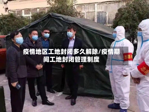 疫情地区工地封闭多久解除/疫情期间工地封闭管理制度-第1张图片